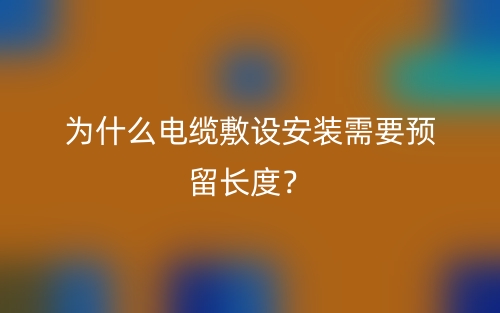 為什么電纜敷設(shè)安裝需要預(yù)留長度？(圖1)