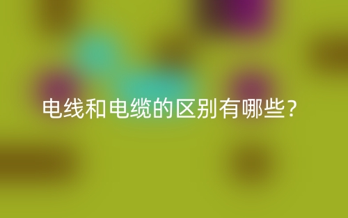 電線和電纜的區(qū)別有哪些？(圖1)