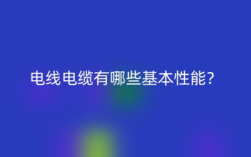 電線電纜有哪些基本性能？(圖1)