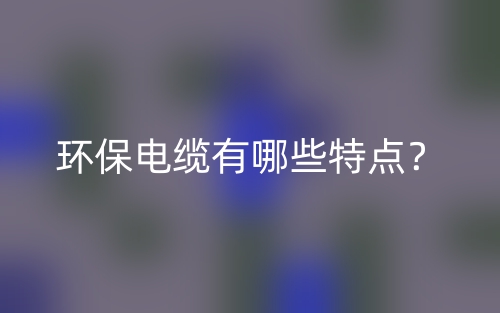 環(huán)保電纜有哪些特點(diǎn)？(圖1)