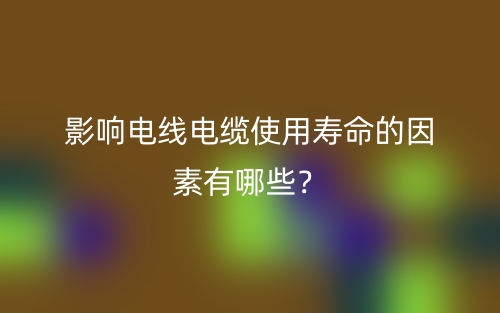 影響電線電纜使用壽命的因素有哪些？(圖1)