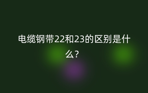 電纜鋼帶22和23的區(qū)別是什么？(圖1)