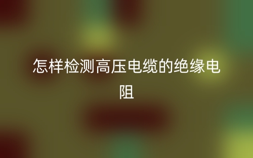 怎樣檢測(cè)高壓電纜的絕緣電阻(圖1)