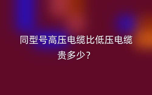 同型號高壓電纜比低壓電纜貴多少？(圖1)
