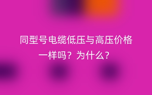 同型號電纜低壓與高壓價格一樣嗎？為什么？(圖1)
