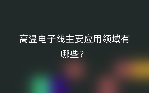 高溫電子線主要應(yīng)用領(lǐng)域有哪些？(圖1)