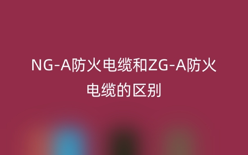 NG-A防火電纜和ZG-A防火電纜的區(qū)別是什么？(圖1)