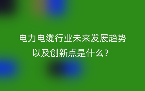 電力電纜行業(yè)未來發(fā)展趨勢以及創(chuàng)新點是什么？(圖1)
