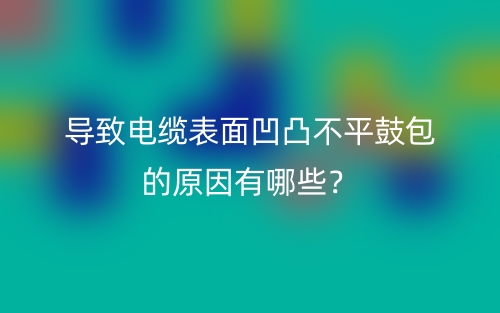 導(dǎo)致電纜表面凹凸不平鼓包的原因有哪些？(圖1)