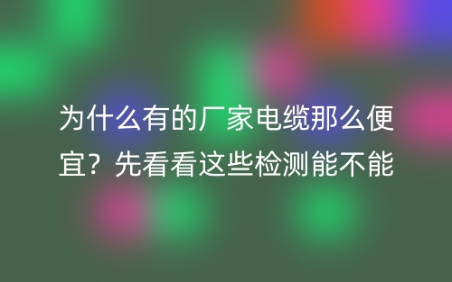 為什么有的廠家電纜線那么便宜？先看看這些檢測(cè)能不能過(guò)(圖1)
