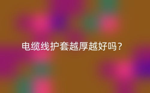 電纜線護(hù)套越厚越好嗎？為什么？(圖1)