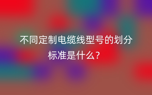 不同定制電纜線型號(hào)的劃分標(biāo)準(zhǔn)是什么？(圖1)