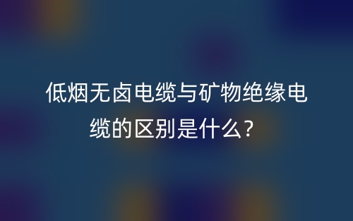 低煙無鹵電纜與礦物絕緣電纜的區(qū)別是什么？(圖1)