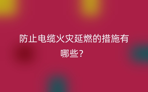 防止電纜火災(zāi)延燃的措施有哪些？(圖1)