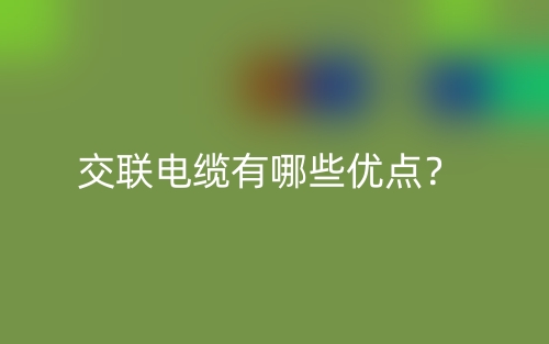 交聯(lián)電纜有哪些優(yōu)點(diǎn)？(圖1)