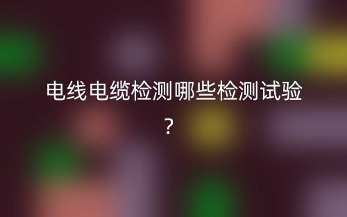 電線電纜檢測哪些檢測試驗？(圖1)