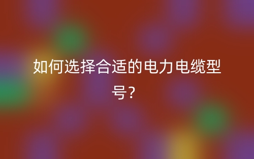 如何選擇合適的電力電纜型號？(圖1)
