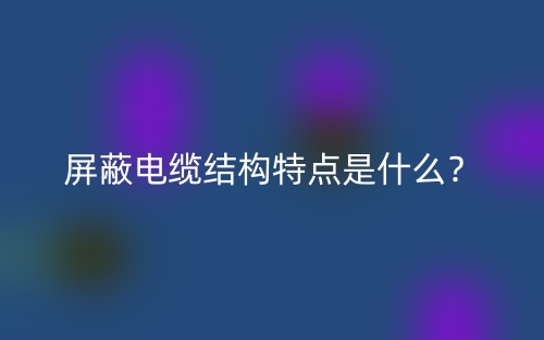 屏蔽電纜結(jié)構(gòu)特點(diǎn)是什么？(圖1)