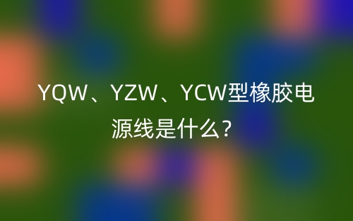 YQW、YZW、YCW型橡膠電源線是什么？(圖1)