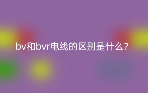 bv和bvr電線的區(qū)別是什么？(圖1)