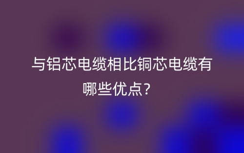 與鋁芯電纜相比銅芯電纜有哪些優(yōu)點(diǎn)？(圖1)