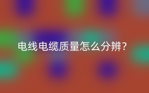電線電纜質(zhì)量怎么分辨？(圖1)