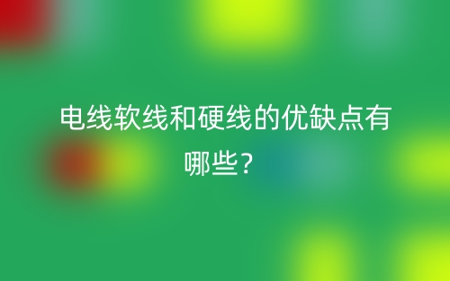 電線軟線和硬線的優(yōu)缺點(diǎn)有哪些？(圖1)