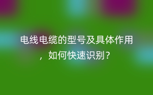 電線電纜的型號及具體作用，如何快速識別？(圖1)