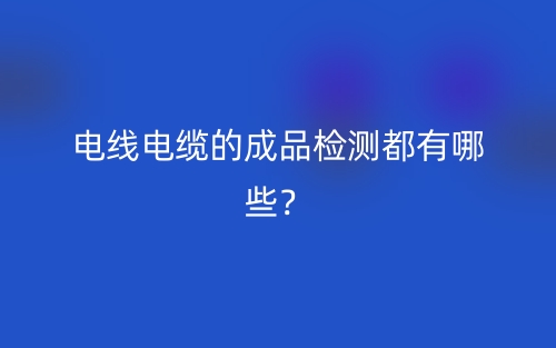電線電纜的成品檢測都有哪些？(圖1)