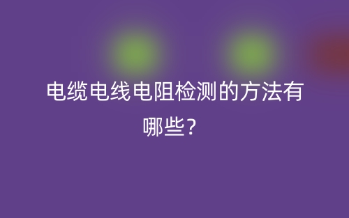 電纜電線電阻檢測的方法有哪些？(圖1)