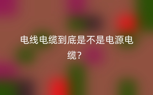 電線電纜到底是不是電源電纜？(圖1)