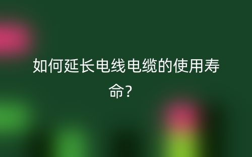 如何延長電線電纜的使用壽命？(圖1)