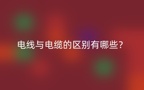 電線與電纜的區(qū)別有哪些？(圖1)