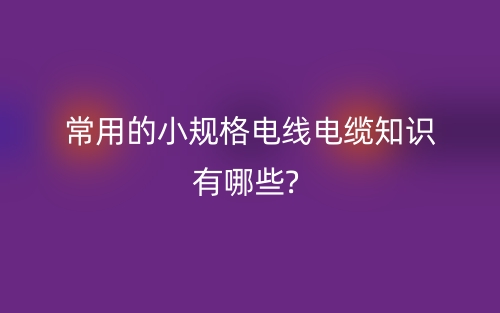 常用的小規(guī)格電線電纜知識有哪些?(圖1)