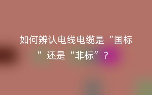 如何辨認電線電纜是“國標”還是“非標”？(圖1)