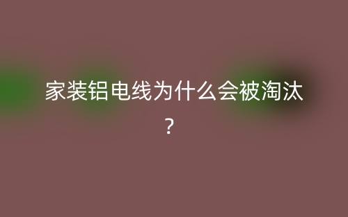 家裝鋁電線為什么會(huì)被淘汰？(圖1)