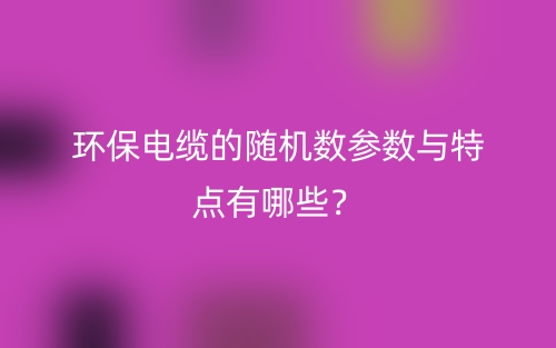 環(huán)保電纜的隨機(jī)數(shù)參數(shù)與特點(diǎn)有哪些？(圖1)