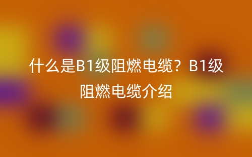 什么是B1級(jí)阻燃電纜？B1級(jí)阻燃電纜介紹(圖1)