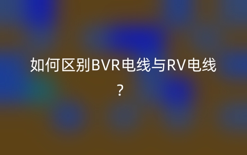 如何區(qū)別BVR電線與RV電線？(圖1)