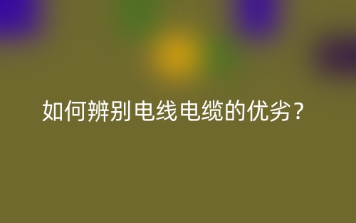 如何辨別電線電纜的優(yōu)劣？(圖1)