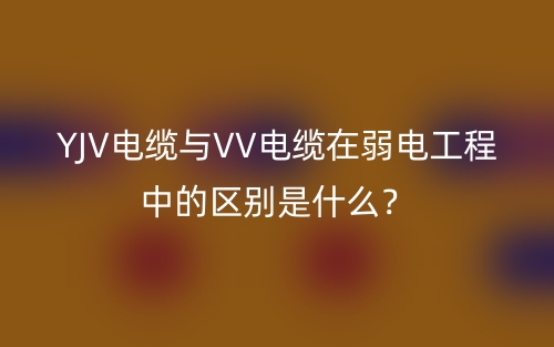 YJV電纜與VV電纜在弱電工程中的區(qū)別是什么？(圖1)