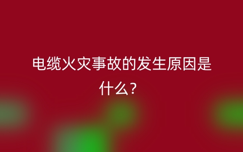 電纜火災(zāi)事故的發(fā)生原因是什么？(圖1)