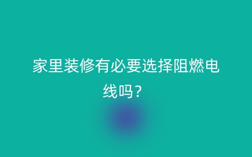家里裝修有必要選擇阻燃電線嗎？(圖1)