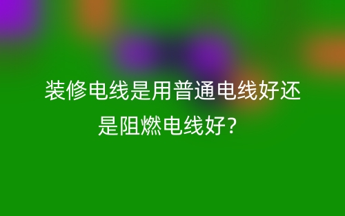 裝修電線是用普通電線好還是阻燃電線好？(圖1)