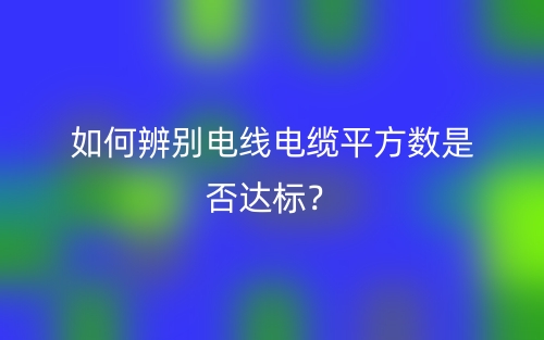 如何辨別電線電纜平方數(shù)是否達(dá)標(biāo)？(圖1)