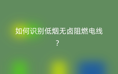 如何識別低煙無鹵阻燃電線？(圖1)