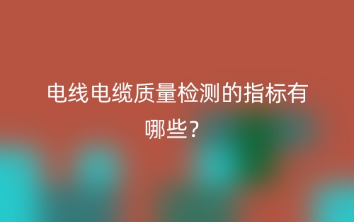 電線電纜質(zhì)量檢測的指標有哪些？(圖1)