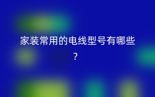 家裝常用的電線型號(hào)有哪些？(圖1)
