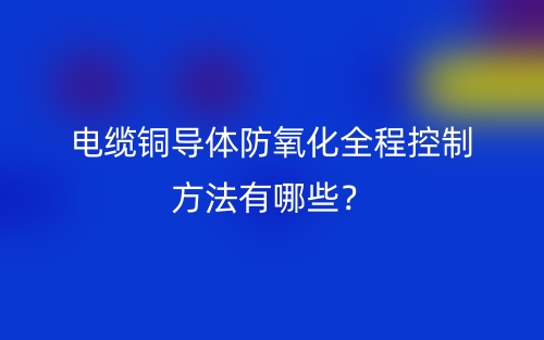 電纜銅導(dǎo)體防氧化全程控制方法有哪些？(圖1)