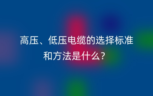 高壓、低壓電纜的選擇標準和方法是什么？(圖1)